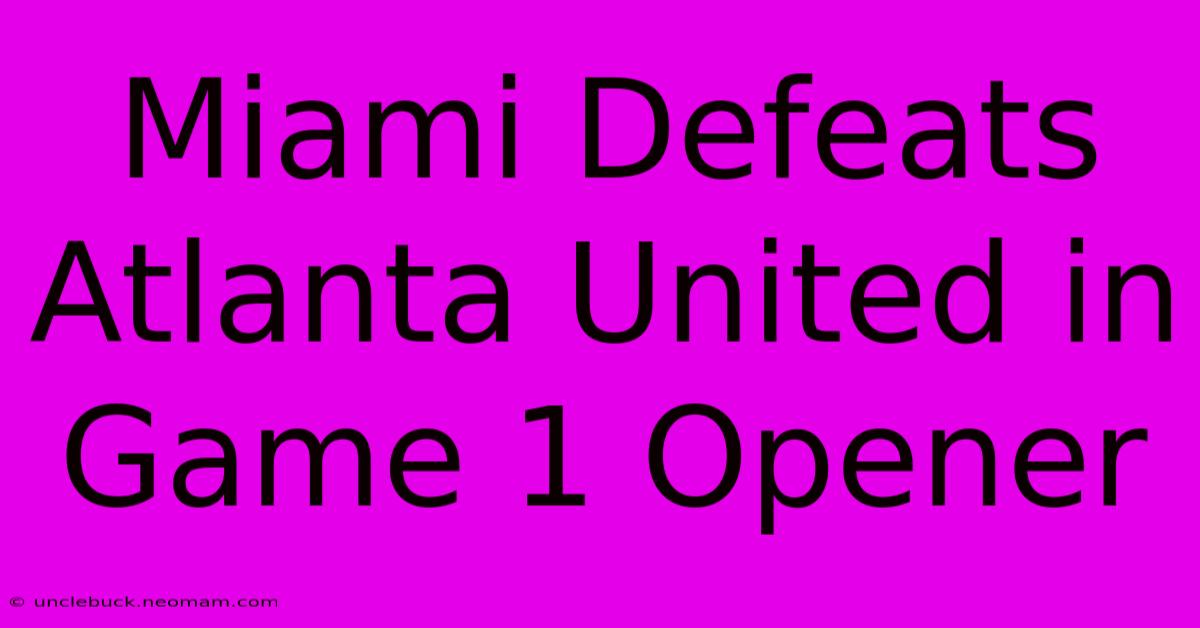 Miami Defeats Atlanta United In Game 1 Opener