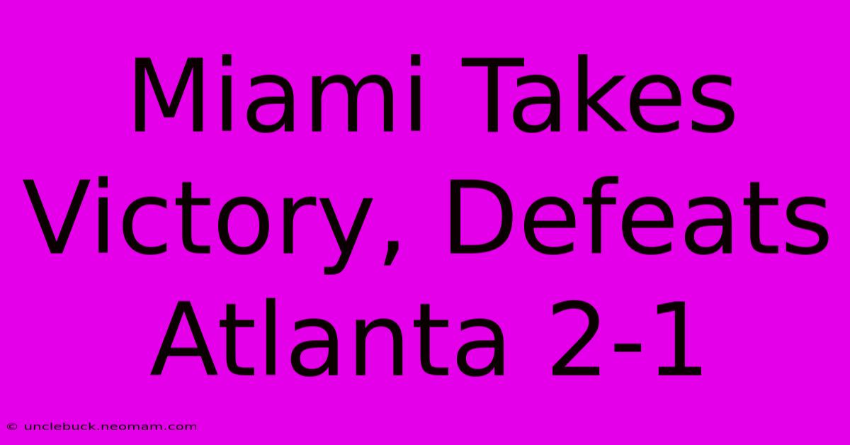 Miami Takes Victory, Defeats Atlanta 2-1