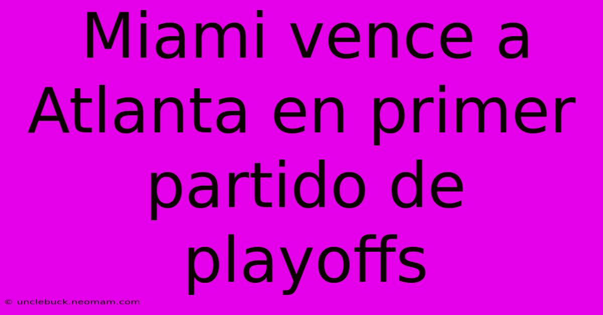 Miami Vence A Atlanta En Primer Partido De Playoffs 