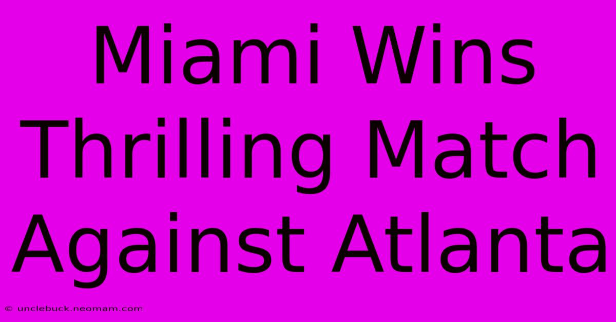 Miami Wins Thrilling Match Against Atlanta