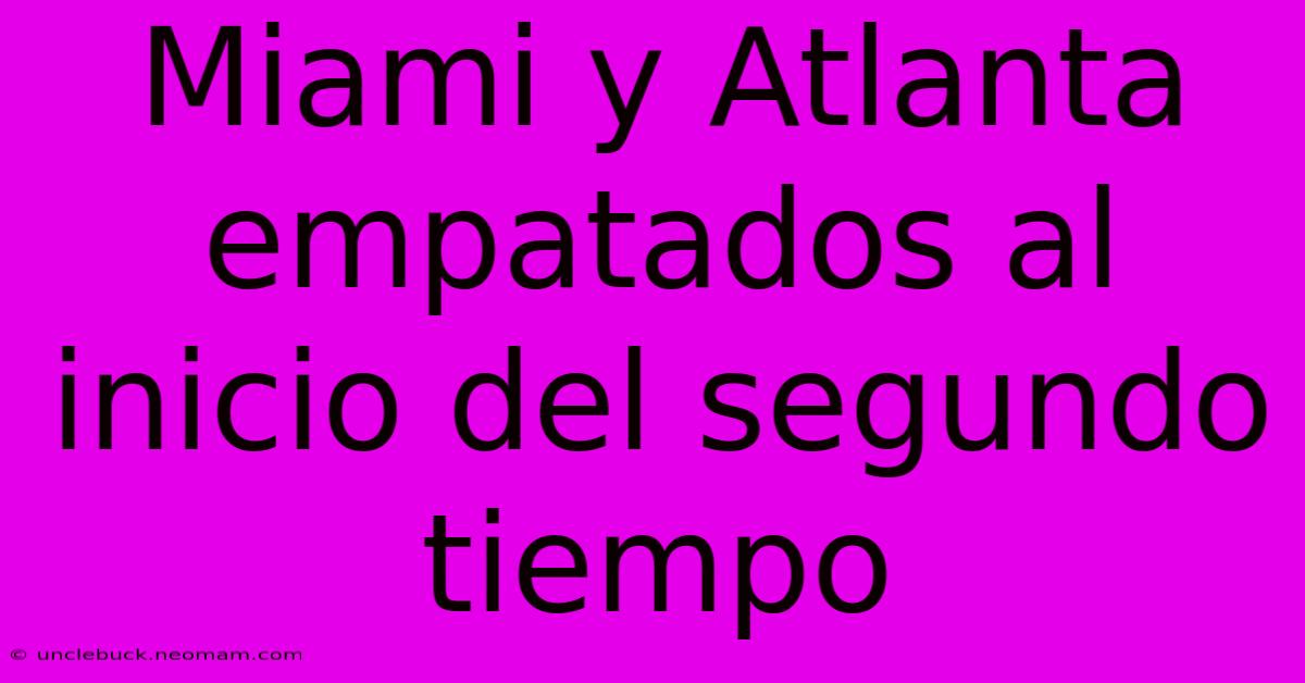 Miami Y Atlanta Empatados Al Inicio Del Segundo Tiempo 