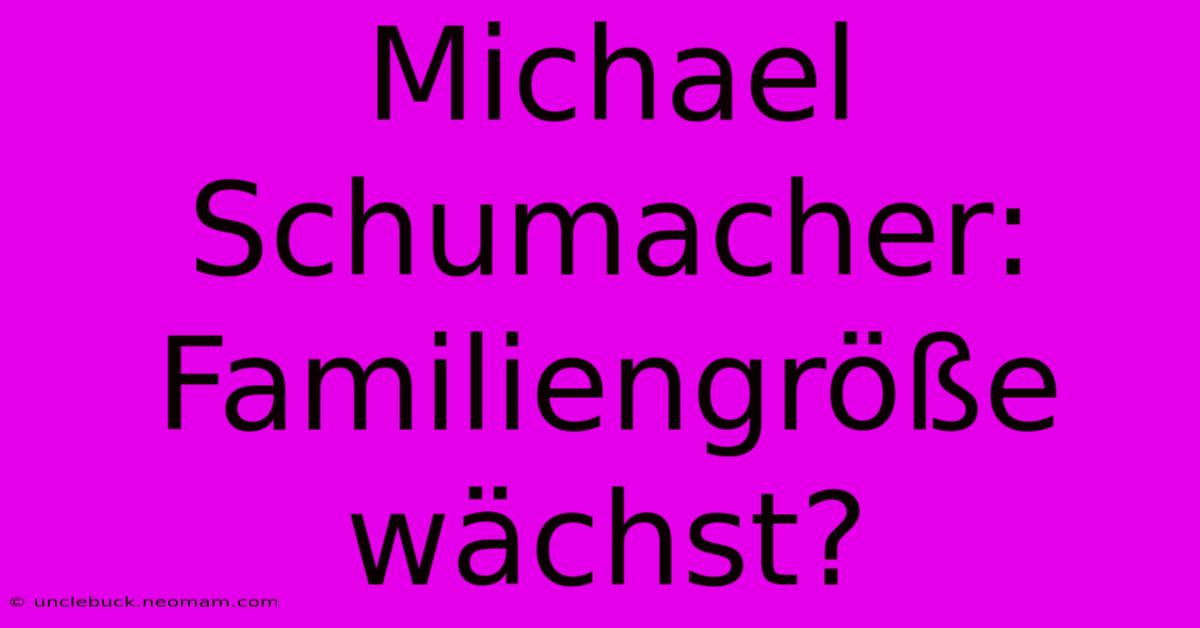 Michael Schumacher: Familiengröße Wächst? 