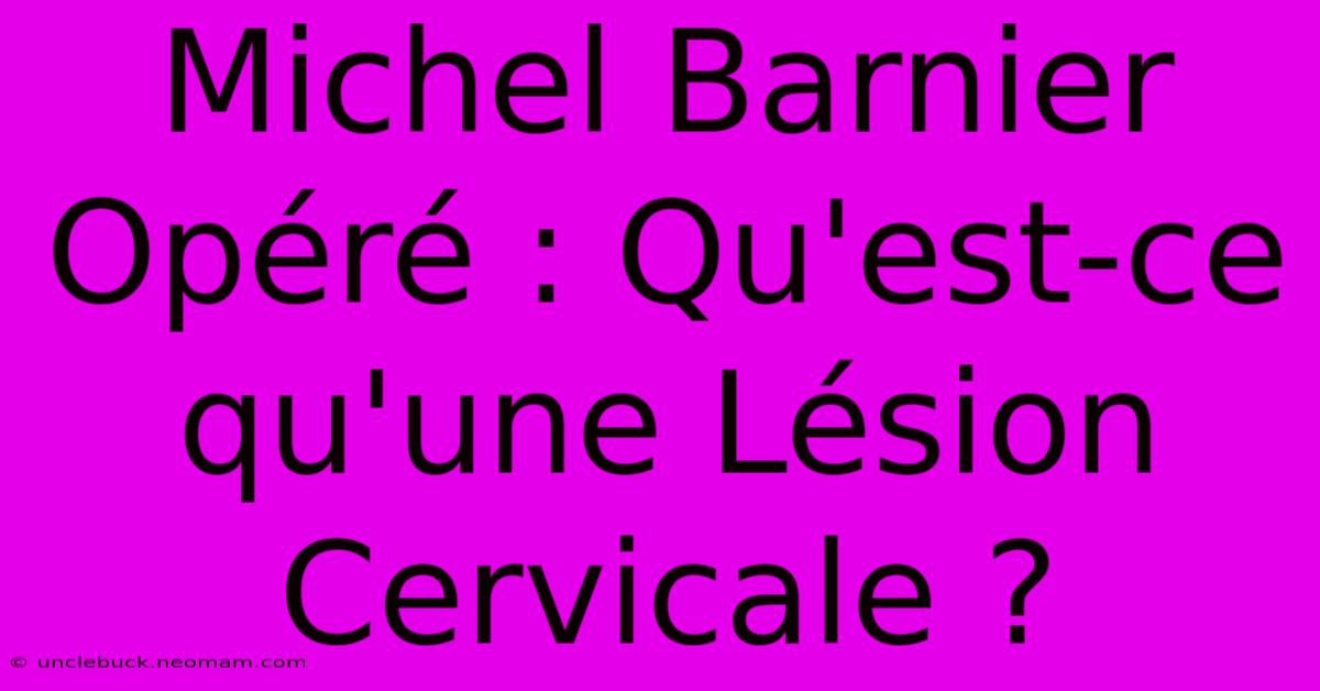 Michel Barnier Opéré : Qu'est-ce Qu'une Lésion Cervicale ?