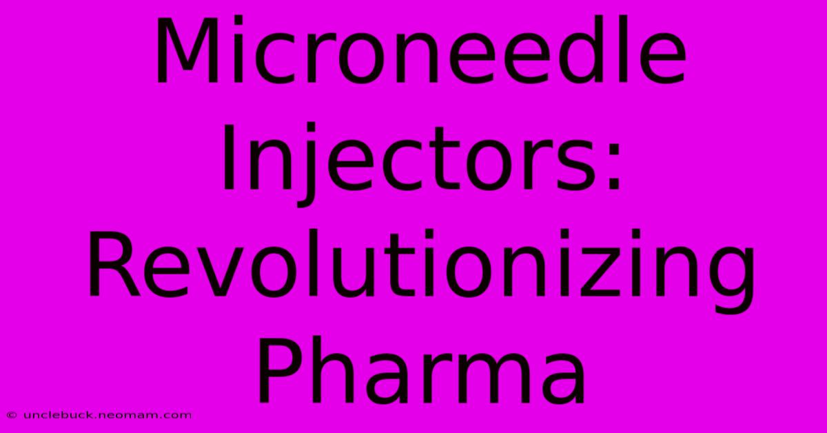 Microneedle Injectors: Revolutionizing Pharma