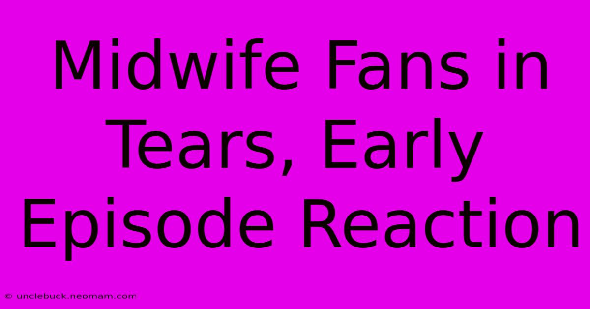 Midwife Fans In Tears, Early Episode Reaction