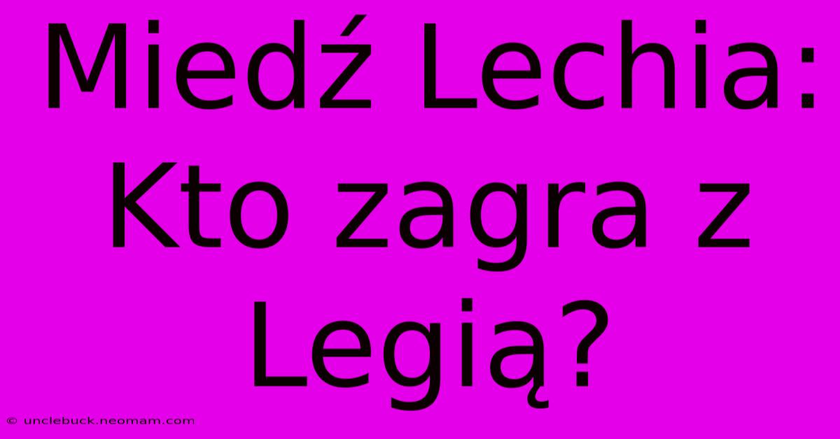 Miedź Lechia: Kto Zagra Z Legią? 