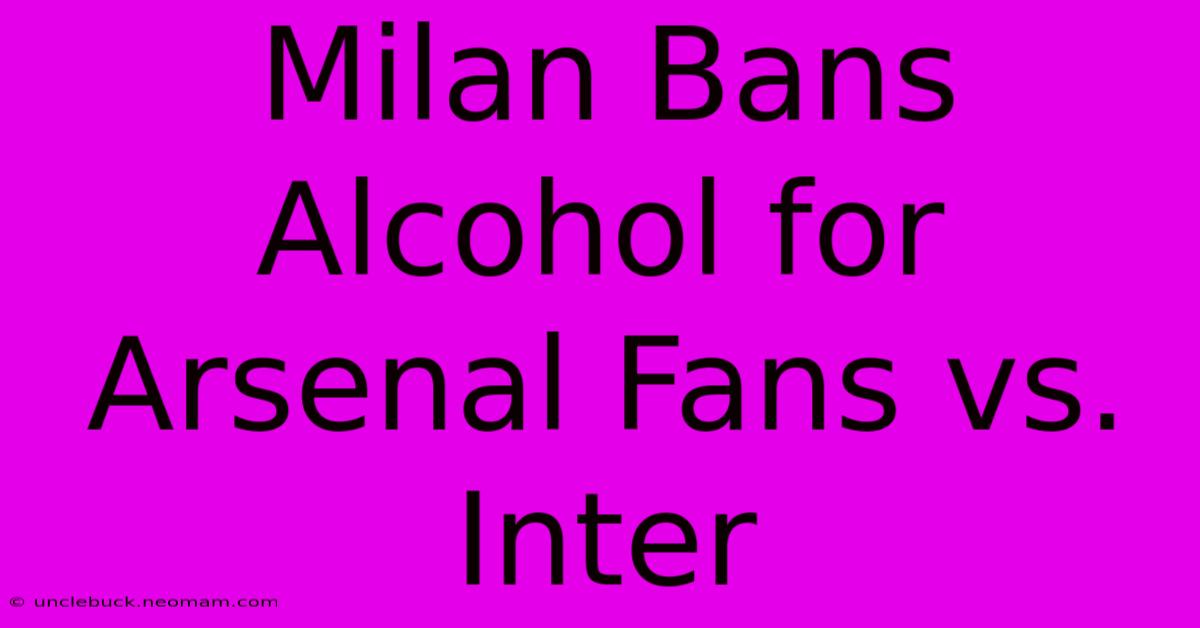 Milan Bans Alcohol For Arsenal Fans Vs. Inter