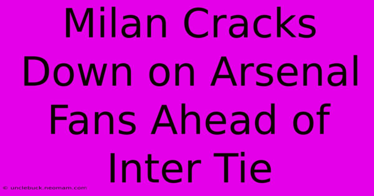 Milan Cracks Down On Arsenal Fans Ahead Of Inter Tie