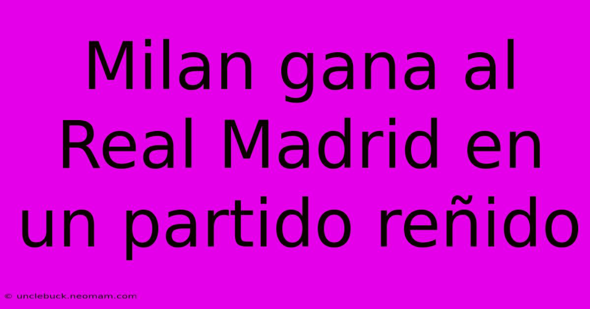 Milan Gana Al Real Madrid En Un Partido Reñido 