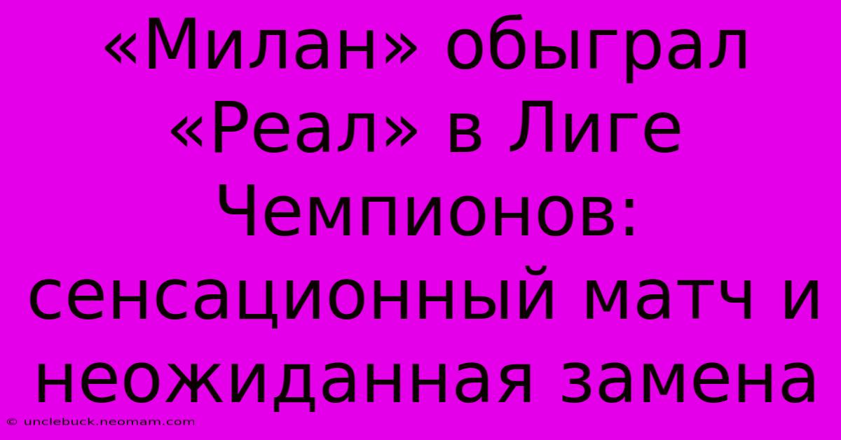 «Милан» Обыграл «Реал» В Лиге Чемпионов: Сенсационный Матч И Неожиданная Замена