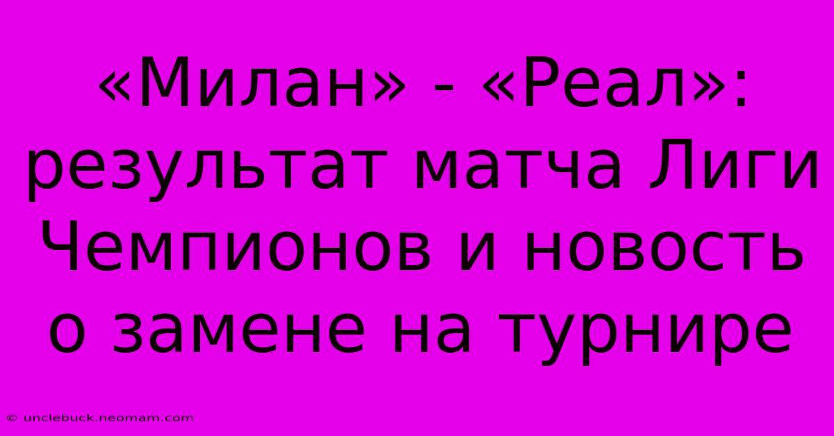 «Милан» - «Реал»: Результат Матча Лиги Чемпионов И Новость О Замене На Турнире 