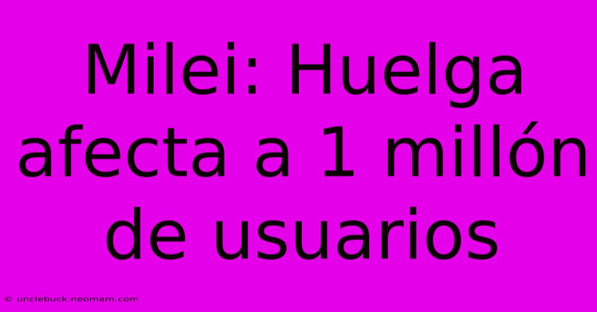 Milei: Huelga Afecta A 1 Millón De Usuarios