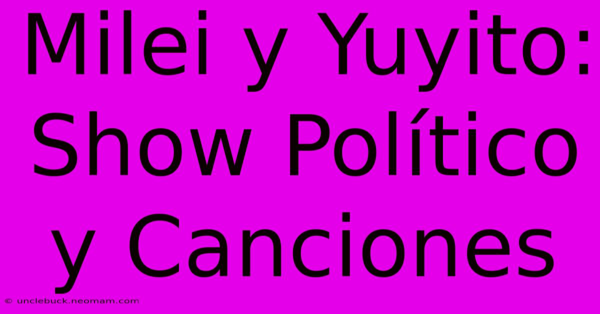 Milei Y Yuyito: Show Político Y Canciones