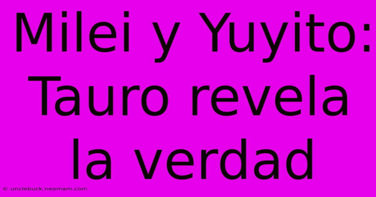 Milei Y Yuyito: Tauro Revela La Verdad 