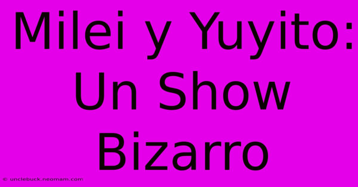 Milei Y Yuyito: Un Show Bizarro