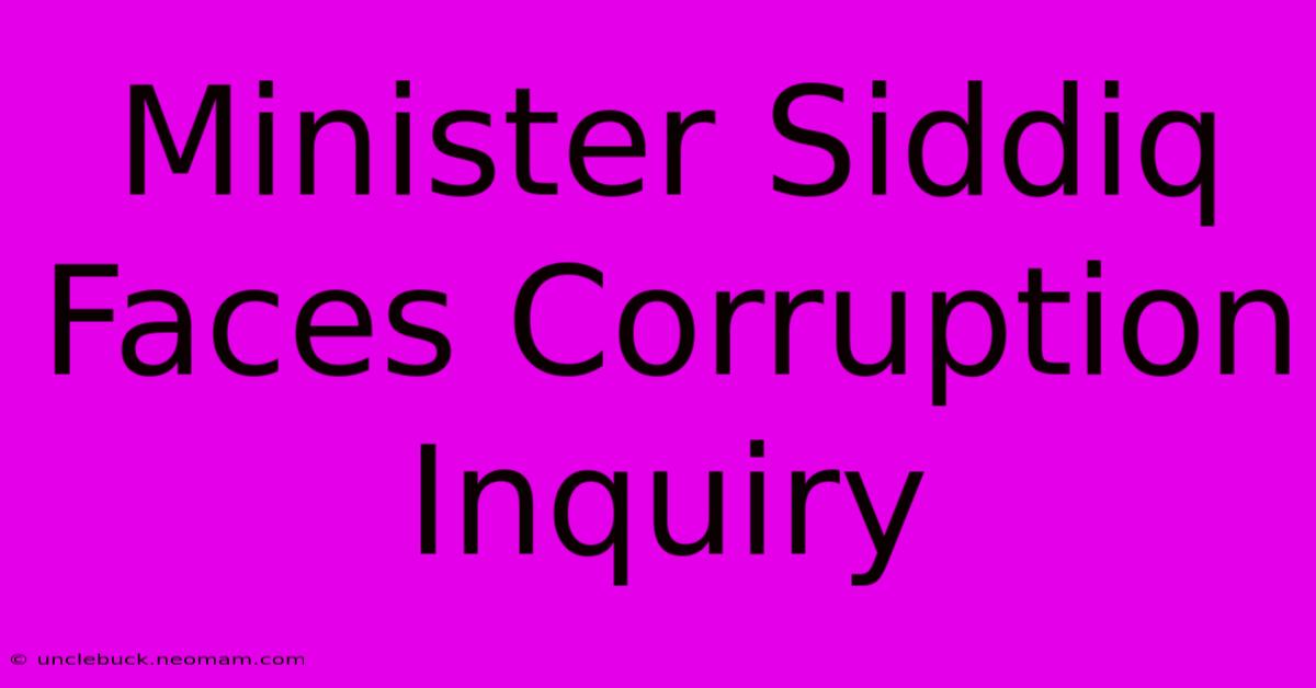 Minister Siddiq Faces Corruption Inquiry