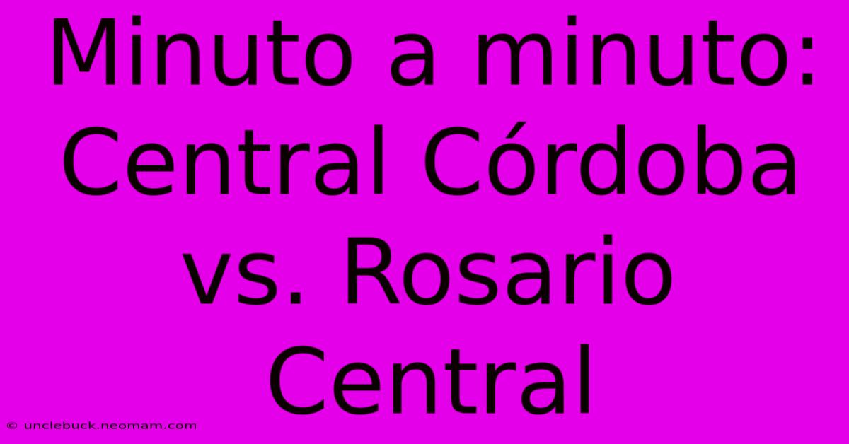 Minuto A Minuto: Central Córdoba Vs. Rosario Central