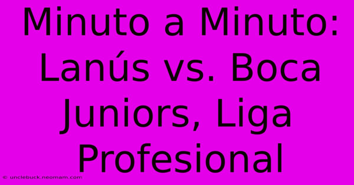 Minuto A Minuto: Lanús Vs. Boca Juniors, Liga Profesional 