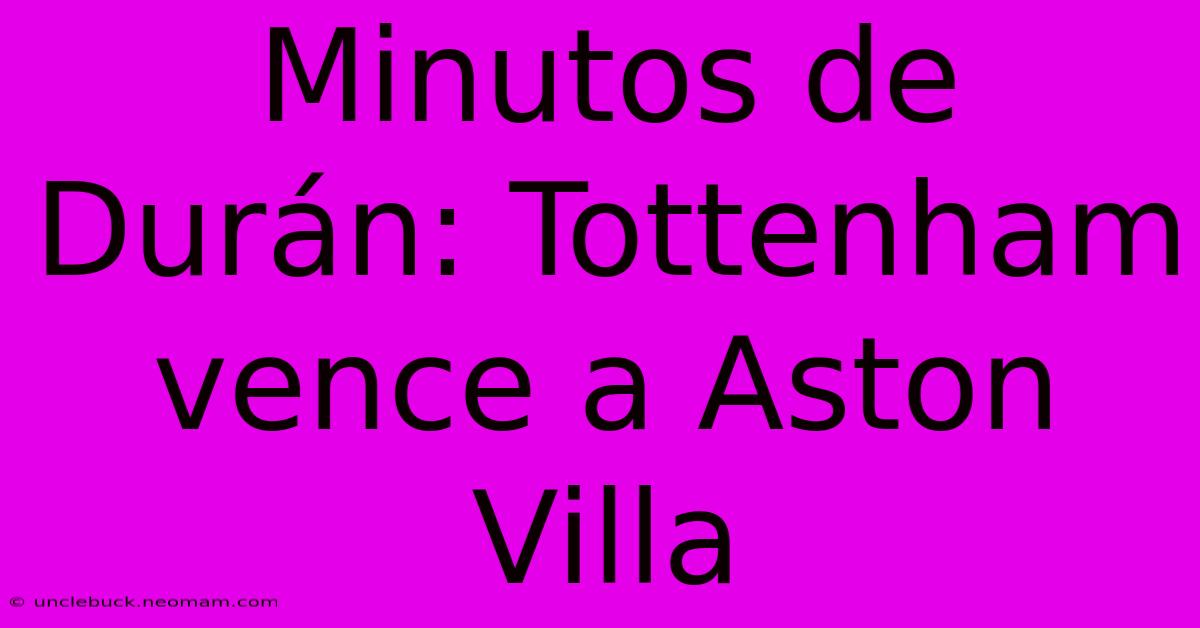 Minutos De Durán: Tottenham Vence A Aston Villa