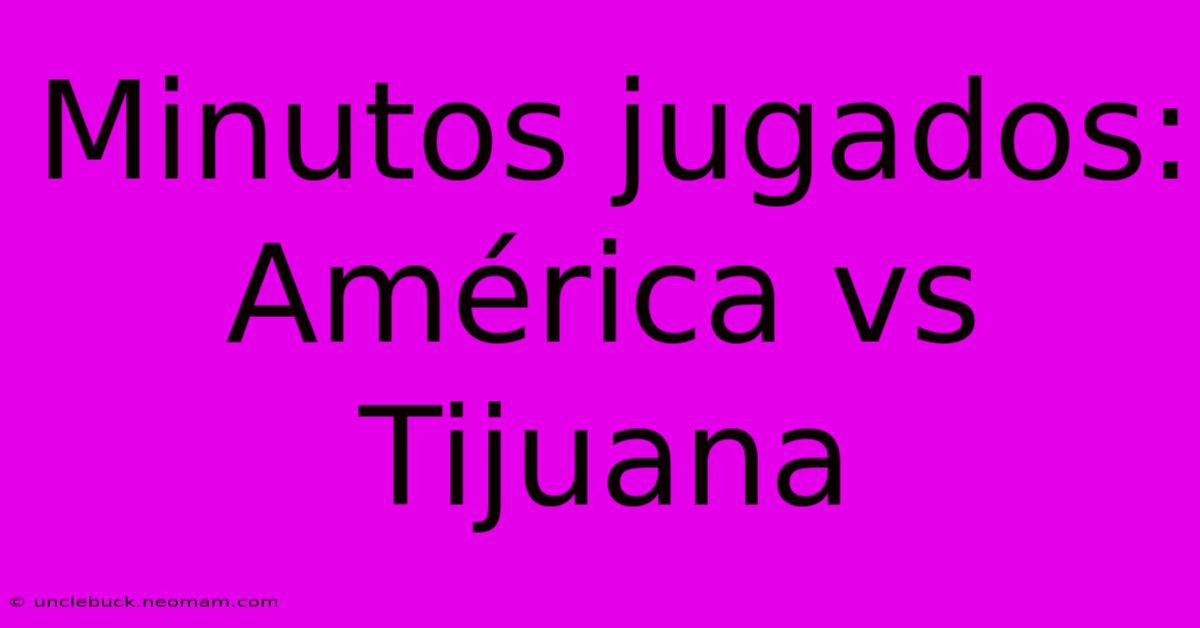 Minutos Jugados: América Vs Tijuana