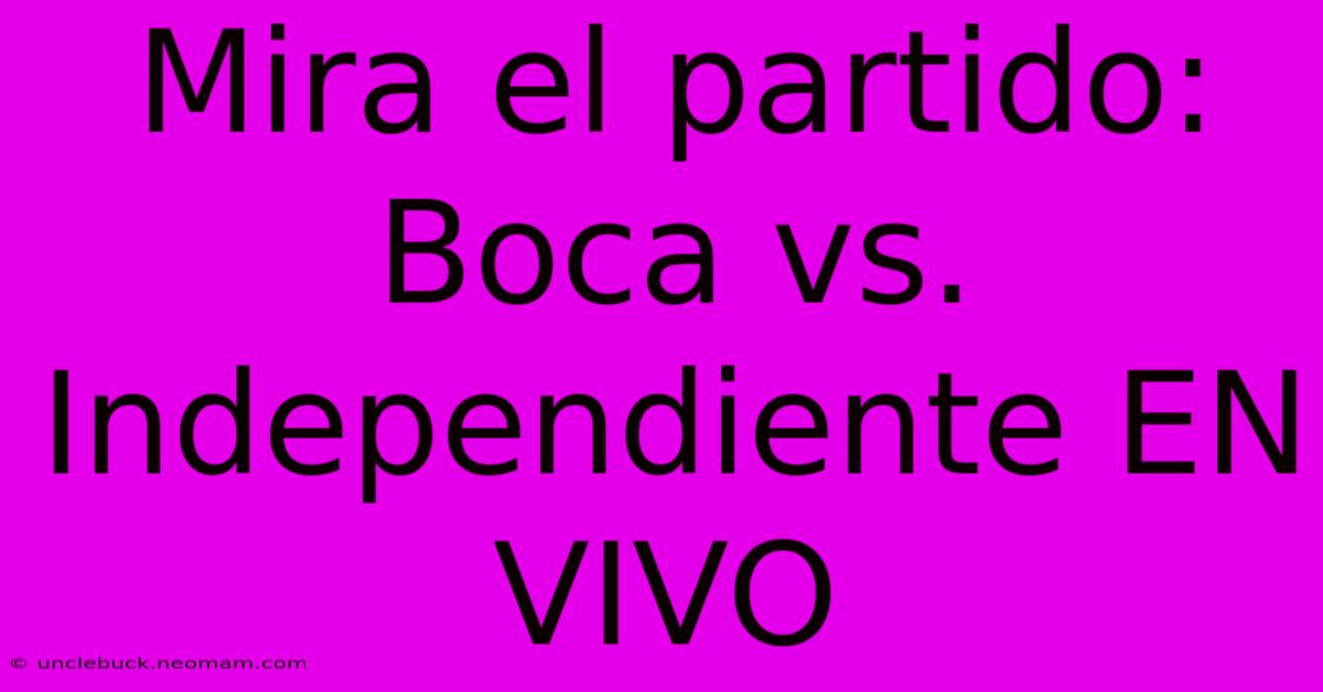 Mira El Partido: Boca Vs. Independiente EN VIVO