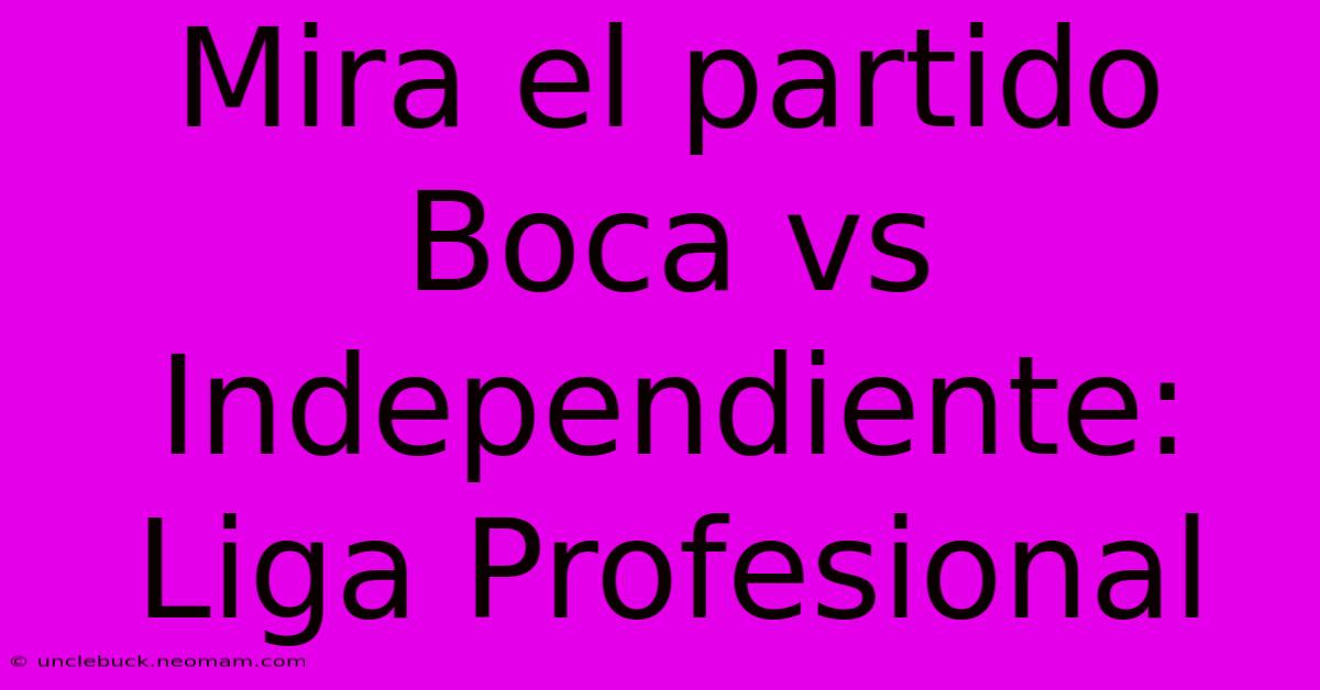 Mira El Partido Boca Vs Independiente: Liga Profesional