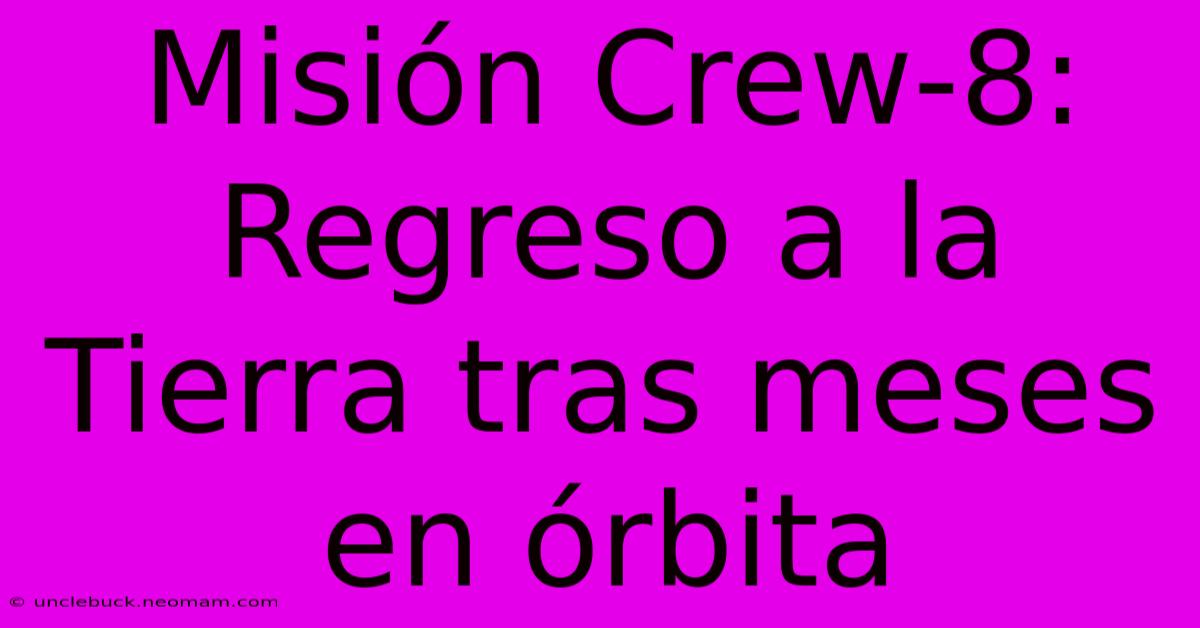 Misión Crew-8: Regreso A La Tierra Tras Meses En Órbita