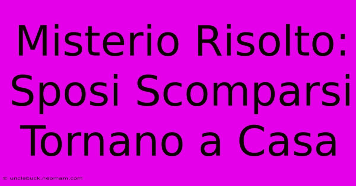 Misterio Risolto: Sposi Scomparsi Tornano A Casa