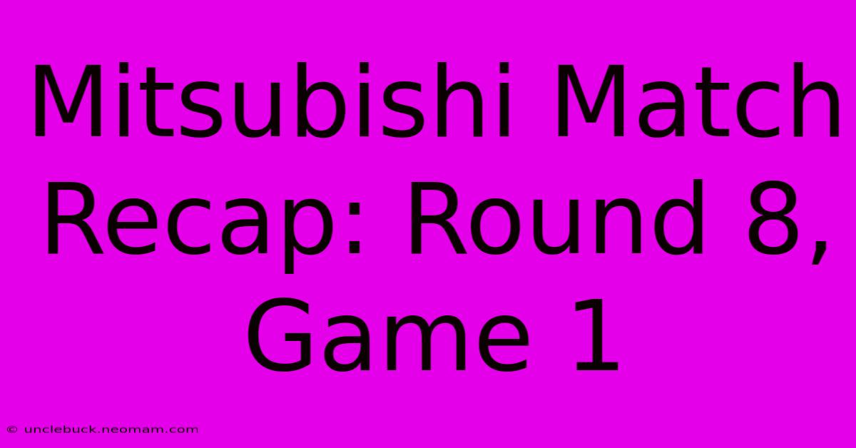 Mitsubishi Match Recap: Round 8, Game 1