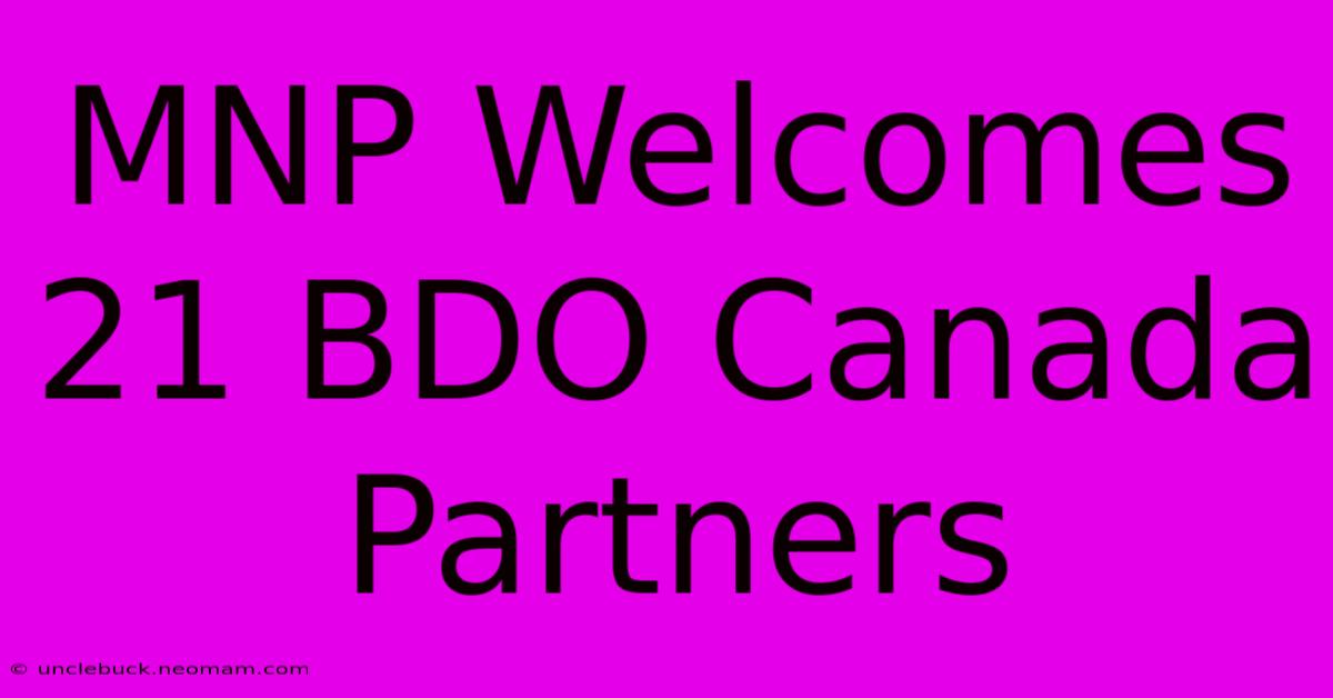 MNP Welcomes 21 BDO Canada Partners