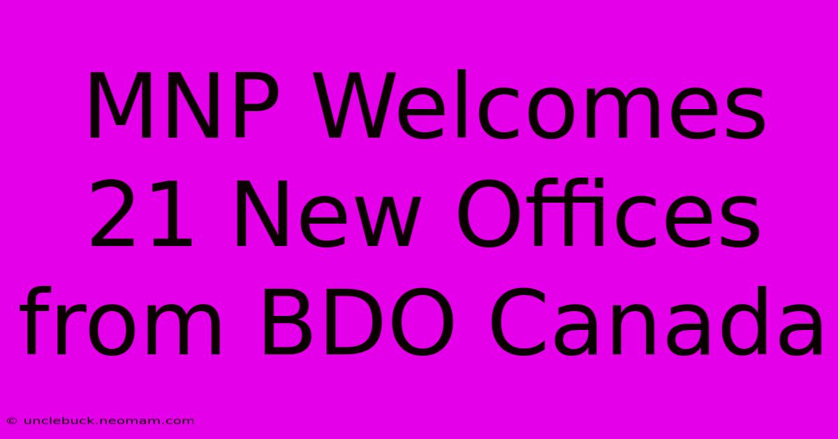 MNP Welcomes 21 New Offices From BDO Canada