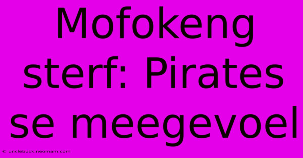 Mofokeng Sterf: Pirates Se Meegevoel