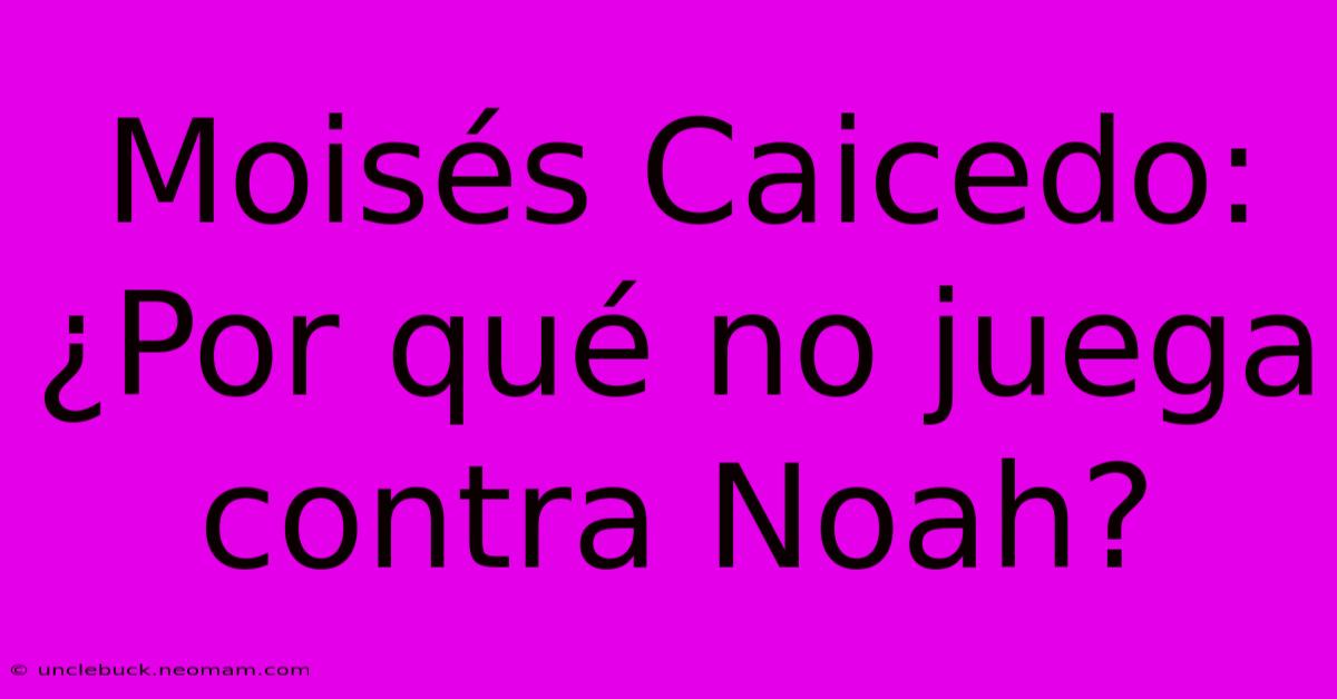 Moisés Caicedo: ¿Por Qué No Juega Contra Noah?