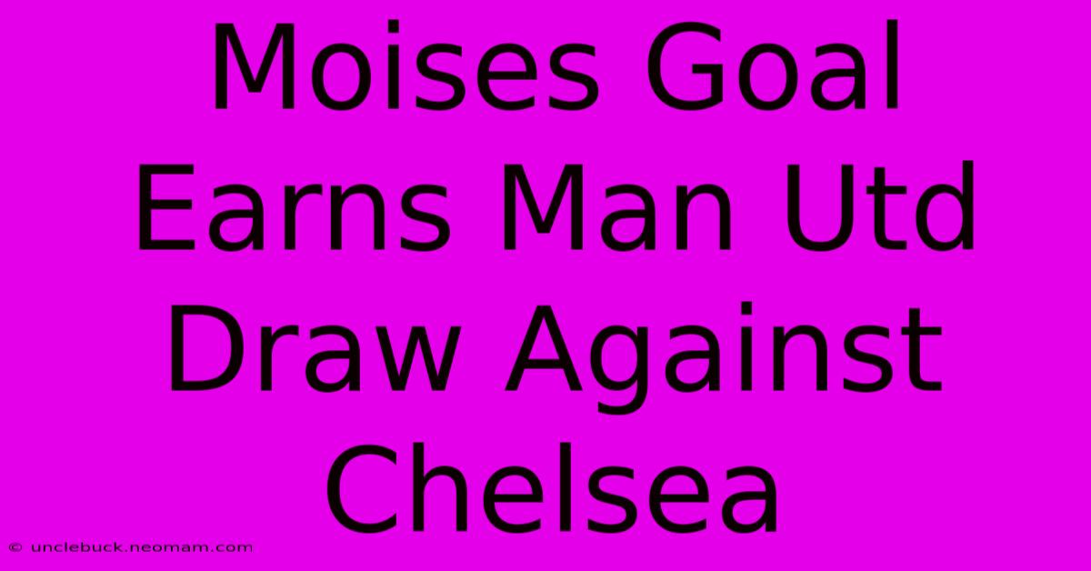 Moises Goal Earns Man Utd Draw Against Chelsea 