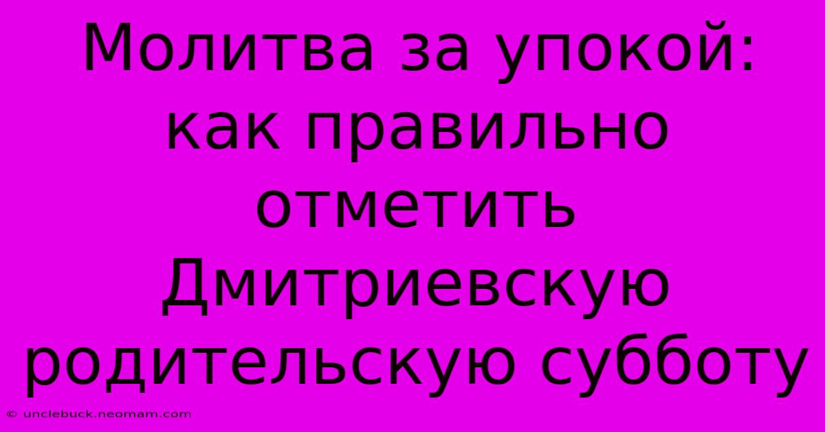 Молитва За Упокой: Как Правильно Отметить Дмитриевскую Родительскую Субботу