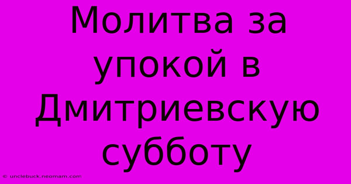 Молитва За Упокой В Дмитриевскую Субботу