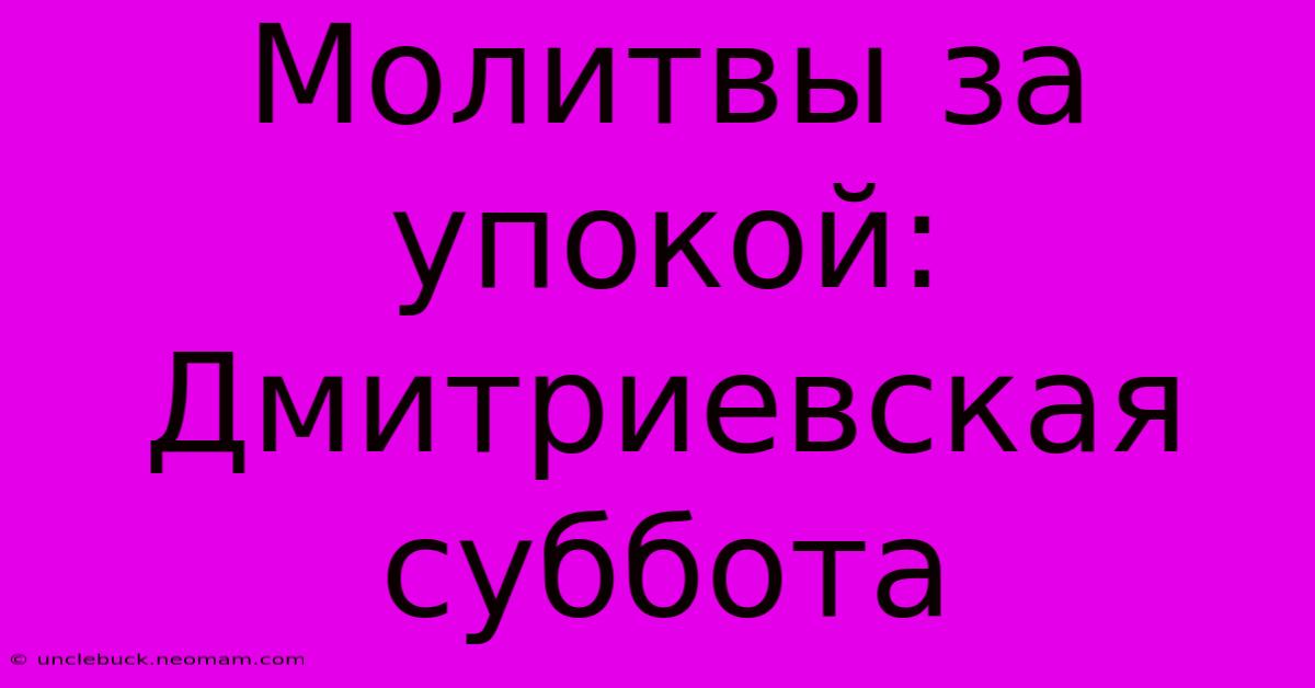 Молитвы За Упокой: Дмитриевская Суббота