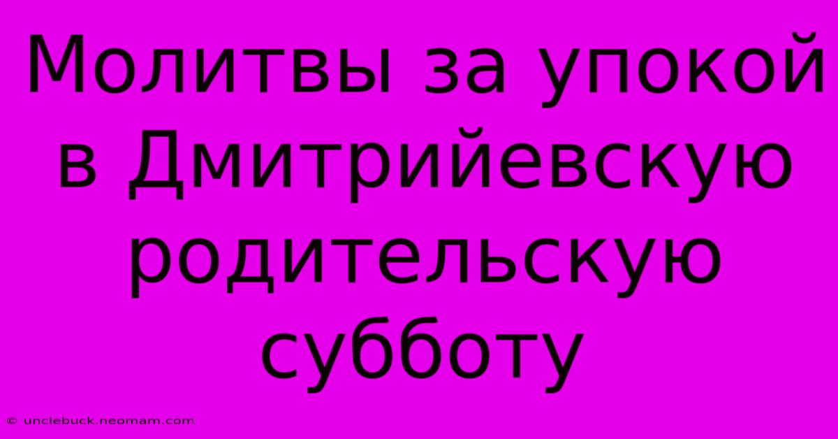 Молитвы За Упокой В Дмитрийевскую Родительскую Субботу