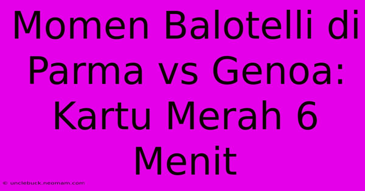 Momen Balotelli Di Parma Vs Genoa: Kartu Merah 6 Menit