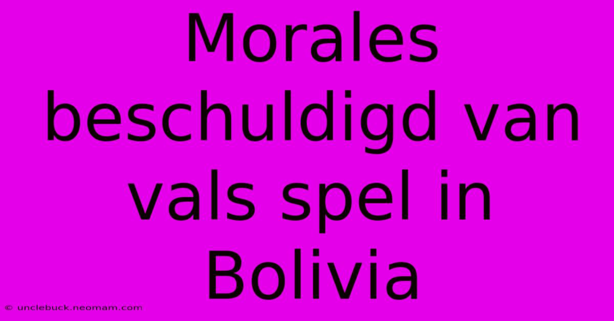 Morales Beschuldigd Van Vals Spel In Bolivia