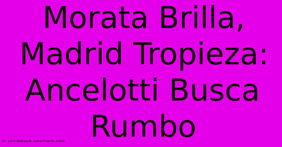 Morata Brilla, Madrid Tropieza: Ancelotti Busca Rumbo