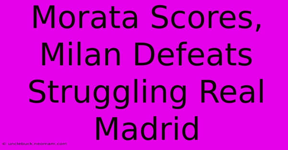 Morata Scores, Milan Defeats Struggling Real Madrid 