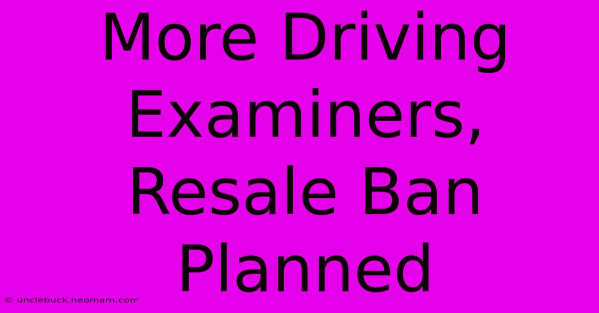 More Driving Examiners, Resale Ban Planned