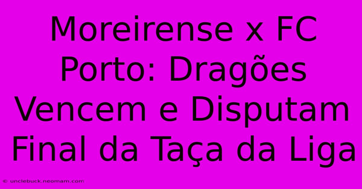 Moreirense X FC Porto: Dragões Vencem E Disputam Final Da Taça Da Liga 