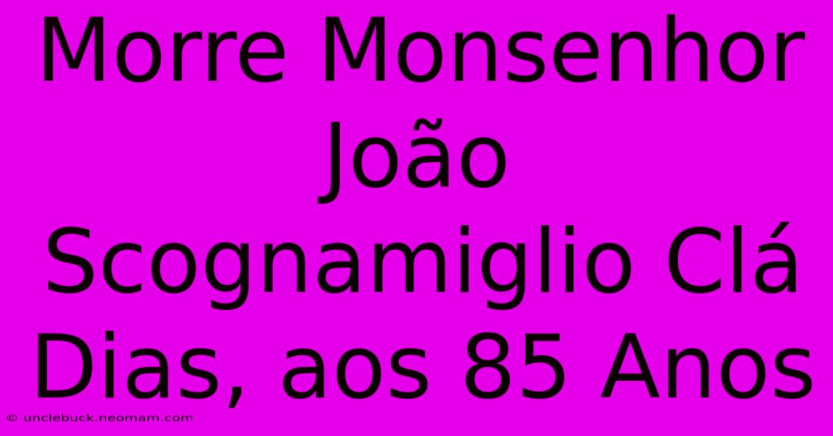 Morre Monsenhor João Scognamiglio Clá Dias, Aos 85 Anos