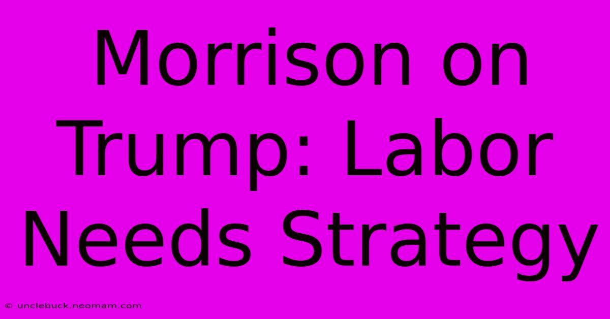 Morrison On Trump: Labor Needs Strategy