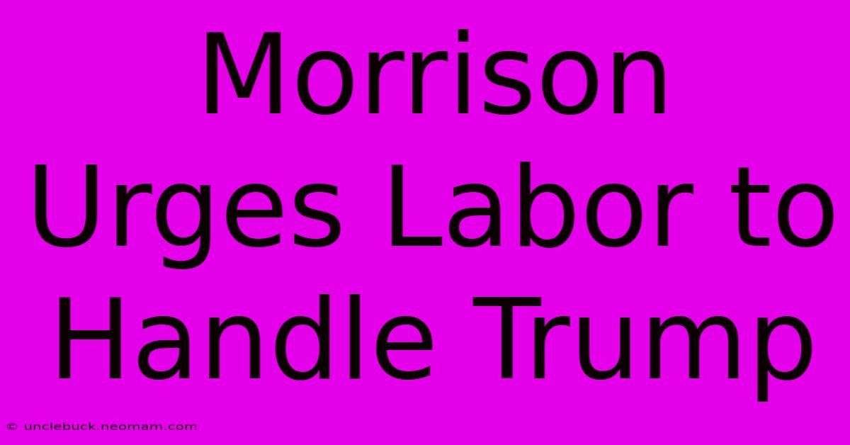 Morrison Urges Labor To Handle Trump