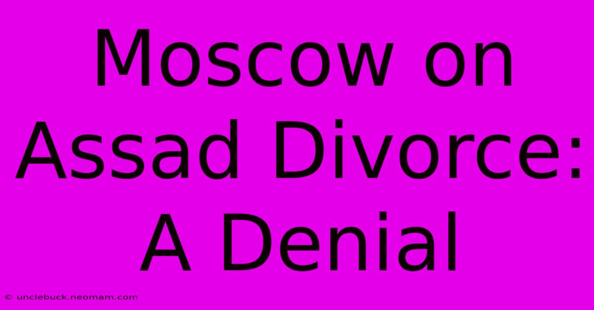 Moscow On Assad Divorce: A Denial