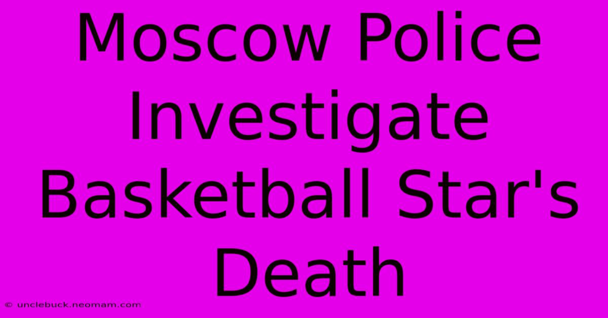 Moscow Police Investigate Basketball Star's Death