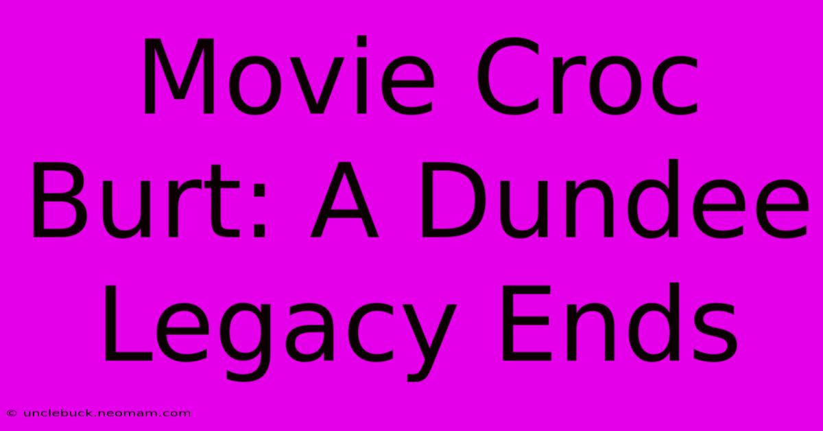 Movie Croc Burt: A Dundee Legacy Ends